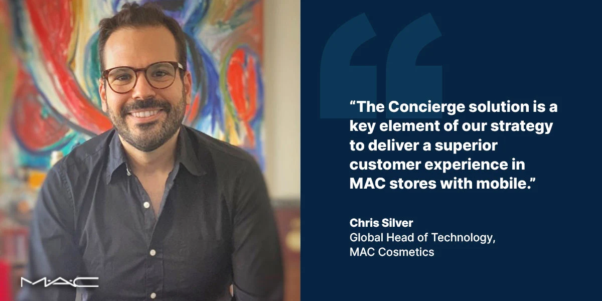 "The Conierge solution is a key element of our strategy to deliver a superior customer experience in MAC stores with mobile." - Chris Silver, Global Head of Technology, MAC Cosmetics