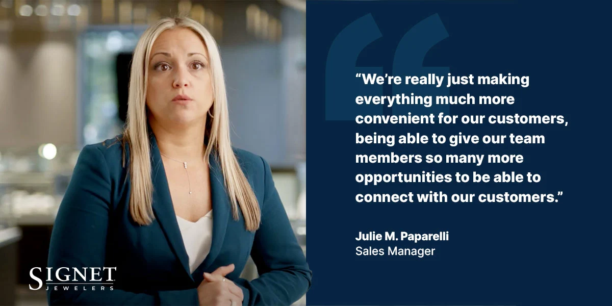 "We're really just making everything much more convenient for our customers, being able to give our team members so many more opportunities to be able to connect with our customers." - Julie M. Paparelli - Sales Manager, Signet Jewelers